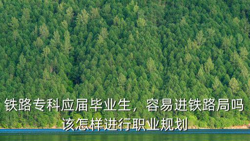 鐵路專科應屆畢業(yè)生，容易進鐵路局嗎該怎樣進行職業(yè)規(guī)劃