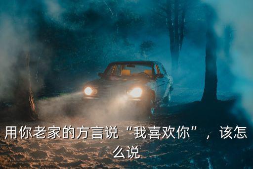 用你老家的方言說(shuō)“我喜歡你”，該怎么說(shuō)