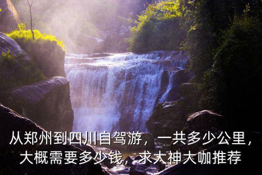 從鄭州到四川自駕游，一共多少公里，大概需要多少錢，求大神大咖推薦