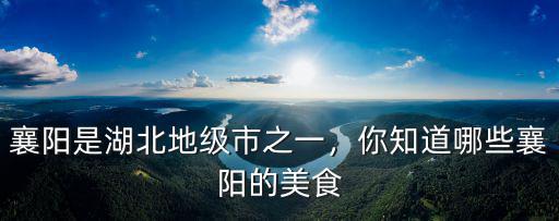 襄陽是湖北地級市之一，你知道哪些襄陽的美食
