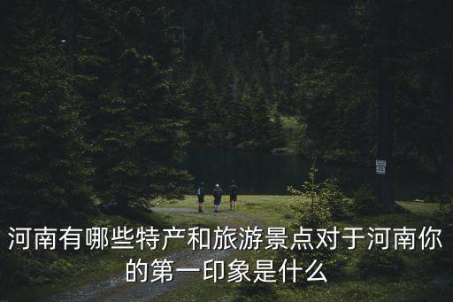 河南有哪些特產(chǎn)和旅游景點(diǎn)對(duì)于河南你的第一印象是什么