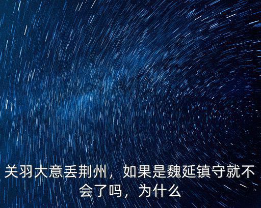 關(guān)羽大意丟荊州，如果是魏延鎮(zhèn)守就不會(huì)了嗎，為什么