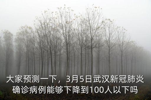 大家預測一下，3月5日武漢新冠肺炎確診病例能夠下降到100人以下嗎