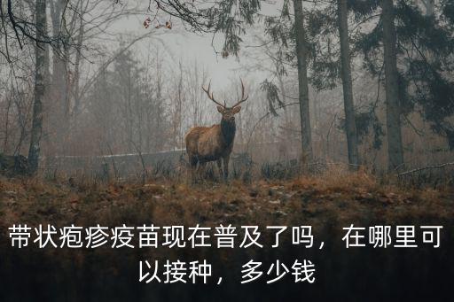 帶狀皰疹疫苗現在普及了嗎，在哪里可以接種，多少錢