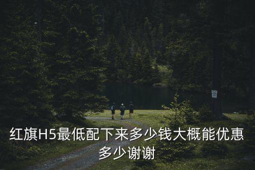 紅旗h5南陽辦下來多少錢,紅旗H5最低配下來多少錢