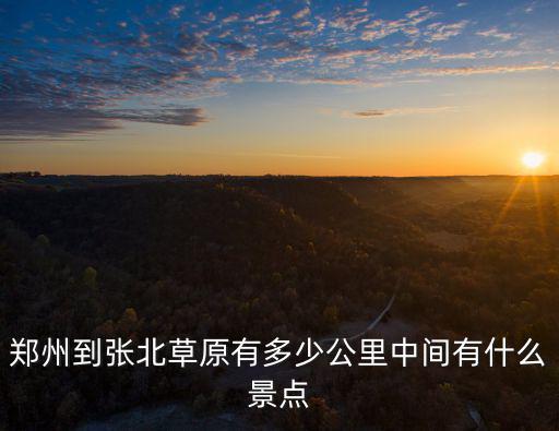 滄州走國道到鄭州有多少公里,鄭州到張北草原有多少公里