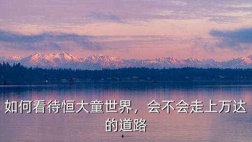 如何看待恒大童世界，會不會走上萬達的道路