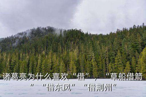 諸葛亮為什么喜歡“借”，“草船借箭”“借東風”“借荊州”