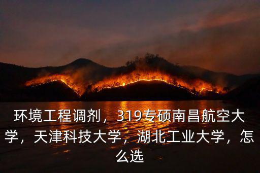 環境工程調劑，319專碩南昌航空大學，天津科技大學，湖北工業大學，怎么選