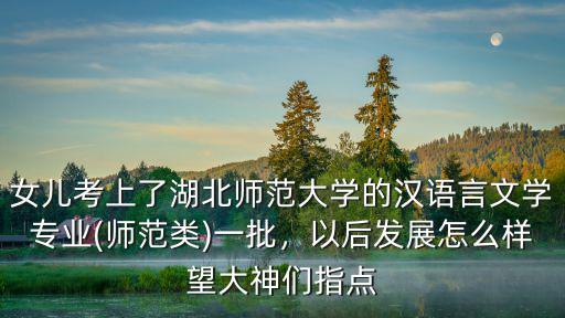 女兒考上了湖北師范大學(xué)的漢語言文學(xué)專業(yè)(師范類)一批，以后發(fā)展怎么樣望大神們指點(diǎn)