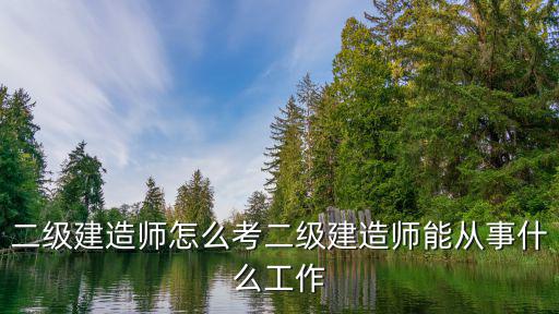 二級建造師怎么考二級建造師能從事什么工作