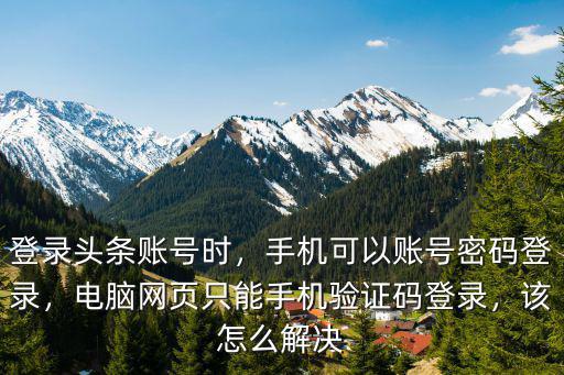 登錄頭條賬號(hào)時(shí)，手機(jī)可以賬號(hào)密碼登錄，電腦網(wǎng)頁(yè)只能手機(jī)驗(yàn)證碼登錄，該怎么解決