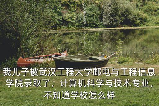 我兒子被武漢工程大學郵電與工程信息學院錄取了，計算機科學與技術專業，不知道學校怎么樣