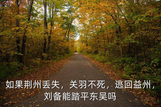 如果荊州丟失，關(guān)羽不死，逃回益州，劉備能踏平東吳嗎