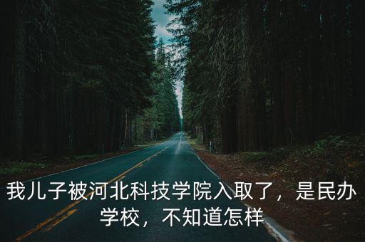 我兒子被河北科技學院入取了，是民辦學校，不知道怎樣