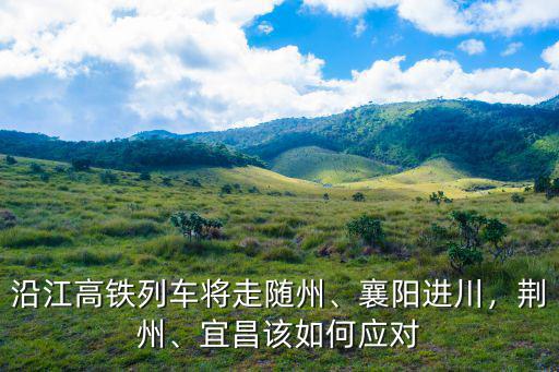 沿江高鐵列車將走隨州、襄陽進川，荊州、宜昌該如何應對
