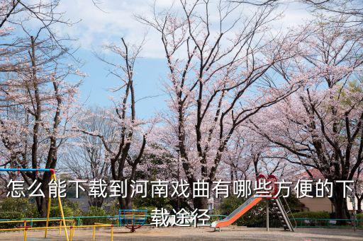 怎么能下載到河南戲曲有哪些方便的下載途徑