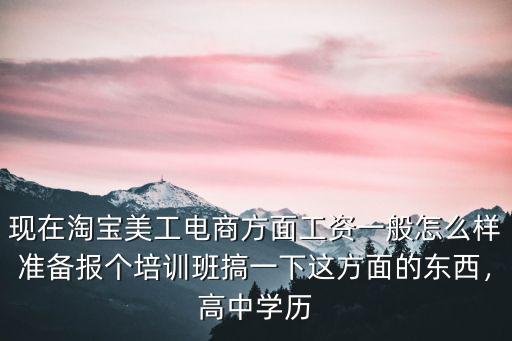 現在淘寶美工電商方面工資一般怎么樣準備報個培訓班搞一下這方面的東西，高中學歷