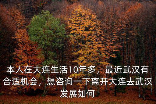 本人在大連生活10年多，最近武漢有合適機會，想咨詢一下離開大連去武漢發展如何