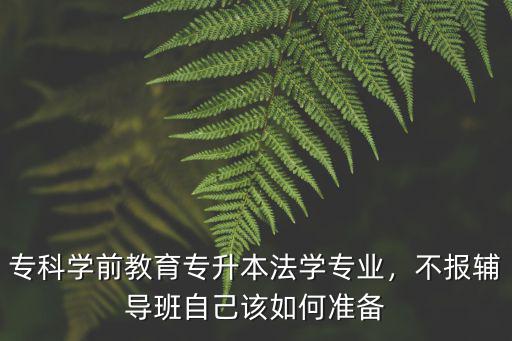 專科學前教育專升本法學專業，不報輔導班自己該如何準備