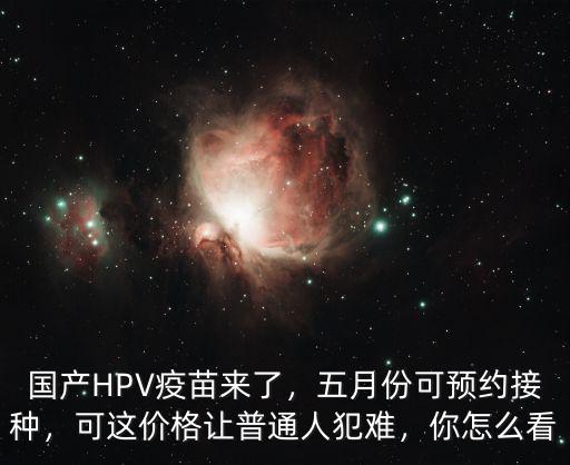 國產HPV疫苗來了，五月份可預約接種，可這價格讓普通人犯難，你怎么看