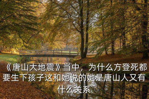 《唐山大地震》當中，為什么方登死都要生下孩子這和她說的她是唐山人又有什么關系