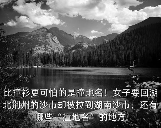 比撞衫更可怕的是撞地名！女子要回湖北荊州的沙市卻被拉到湖南沙市，還有哪些“撞地名”的地方
