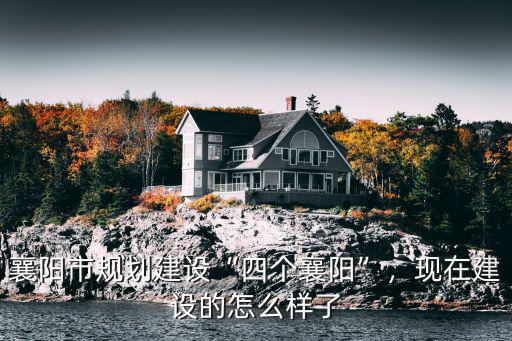 襄陽市規劃建設“四個襄陽”，現在建設的怎么樣了