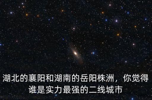 湖北的襄陽和湖南的岳陽株洲，你覺得誰是實(shí)力最強(qiáng)的二線城市