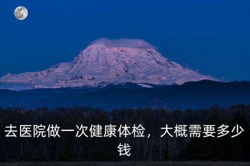 去醫院做一次健康體檢，大概需要多少錢