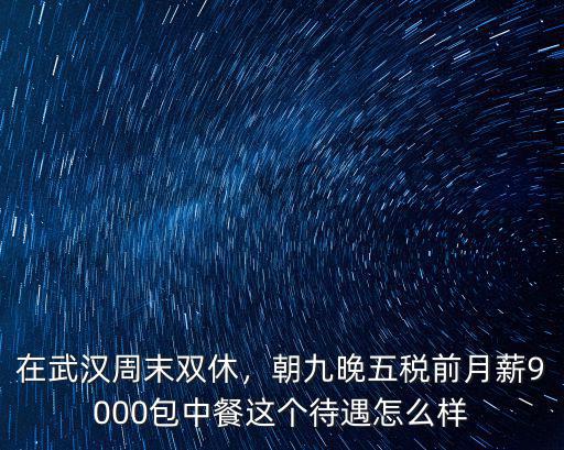 在武漢周末雙休，朝九晚五稅前月薪9000包中餐這個待遇怎么樣