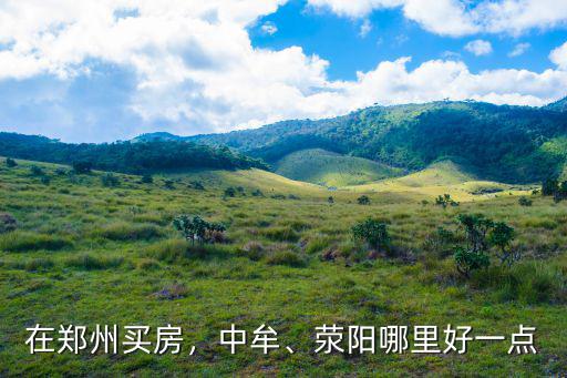 滎陽和中牟哪里離鄭州近,滎陽和中牟相比