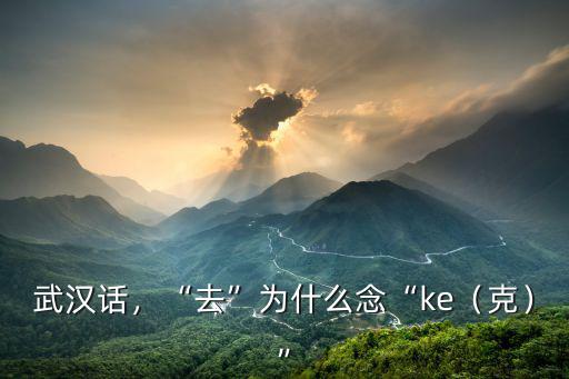 武漢話，“去”為什么念“ke（克）”