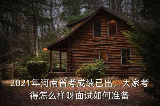 2021年河南省考成績已出，大家考得怎么樣呀面試如何準備