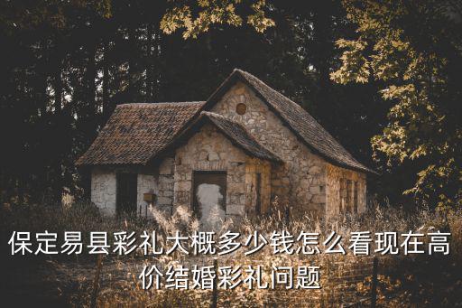 保定蠡縣結(jié)婚彩禮多少錢,保定易縣彩禮大概多少錢