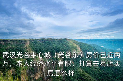 武漢光谷中心城（光谷東）房價已近兩萬，本人經濟水平有限，打算去葛店買房怎么樣