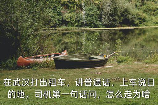 在武漢打出租車，講普通話，上車說目的地，司機第一句話問，怎么走為啥