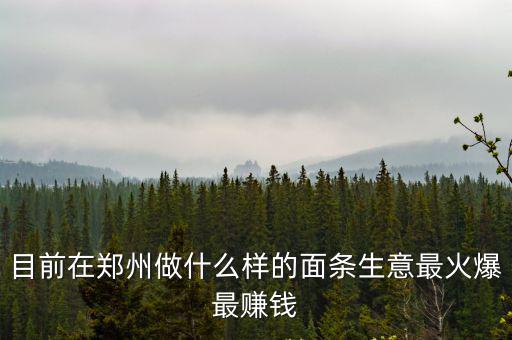 目前在鄭州做什么樣的面條生意最火爆最賺錢