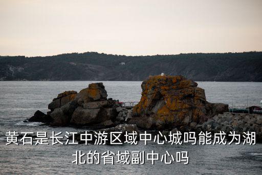 黃石是長江中游區(qū)域中心城嗎能成為湖北的省域副中心嗎