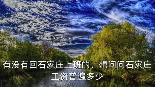 有沒有回石家莊上班的，想問問石家莊工資普遍多少