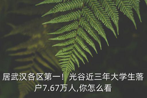 居武漢各區第一！光谷近三年大學生落戶7.67萬人,你怎么看