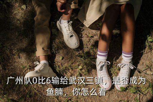 武漢三鎮比賽怎么看,廣州隊0比6輸給武漢三鎮