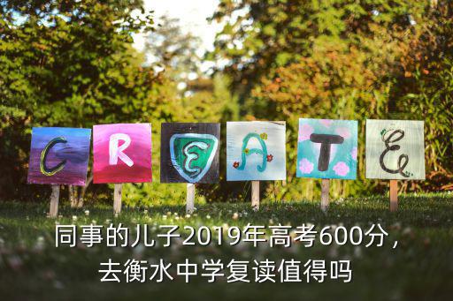 同事的兒子2019年高考600分，去衡水中學復讀值得嗎