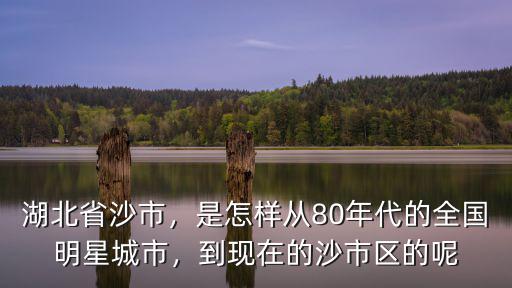 湖北省沙市，是怎樣從80年代的全國(guó)明星城市，到現(xiàn)在的沙市區(qū)的呢