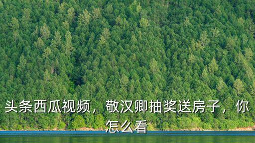 武漢送房怎么抽獎,敬漢卿抽獎送房子
