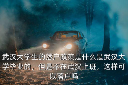 武漢大學生的落戶政策是什么是武漢大學畢業的，但是不在武漢上班，這樣可以落戶嗎