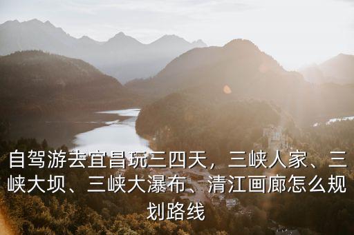 自駕游去宜昌玩三四天，三峽人家、三峽大壩、三峽大瀑布、清江畫廊怎么規(guī)劃路線