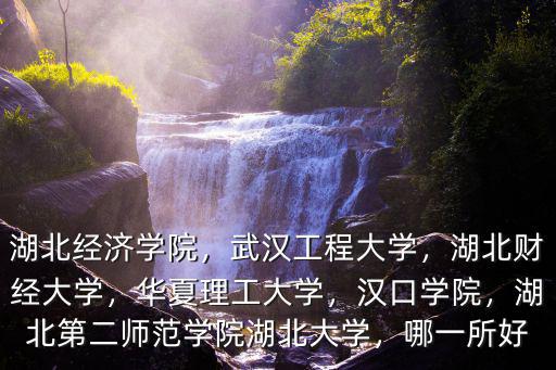 湖北經濟學院，武漢工程大學，湖北財經大學，華夏理工大學，漢口學院，湖北第二師范學院湖北大學，哪一所好