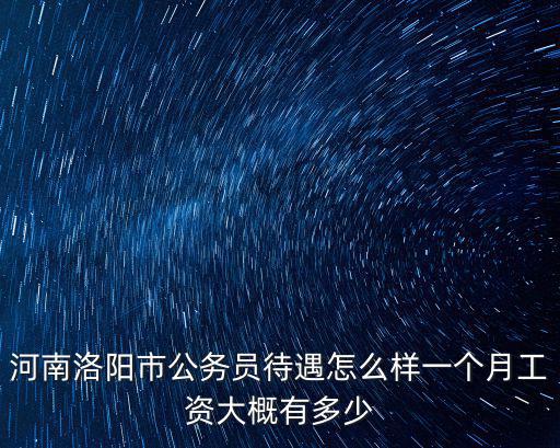河南洛陽市公務員待遇怎么樣一個月工資大概有多少