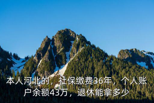 本人河北的，社保繳費36年，個人賬戶余額43萬，退休能拿多少